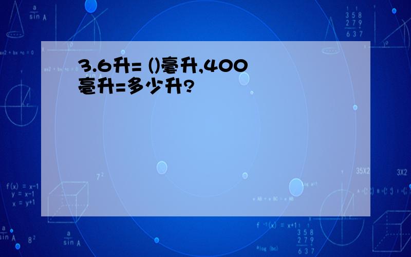 3.6升= ()毫升,400亳升=多少升?