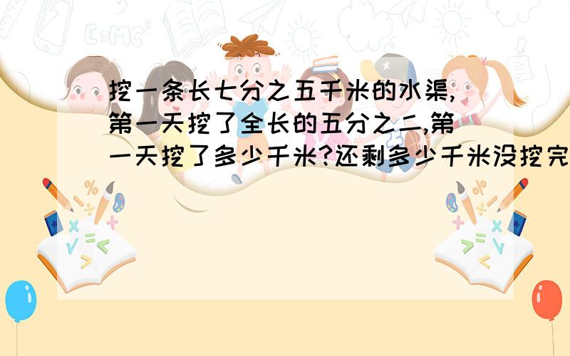 挖一条长七分之五千米的水渠,第一天挖了全长的五分之二,第一天挖了多少千米?还剩多少千米没挖完?