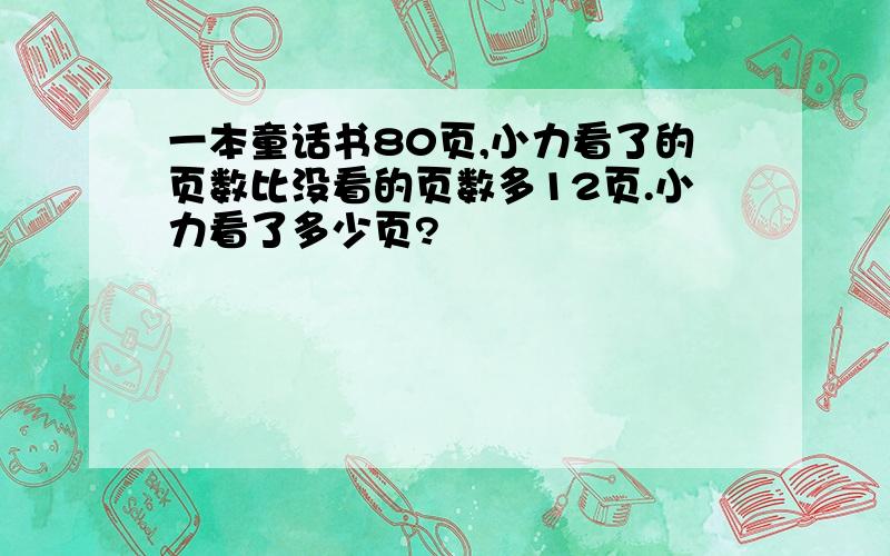 一本童话书80页,小力看了的页数比没看的页数多12页.小力看了多少页?