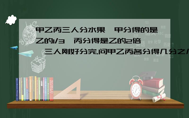 甲乙丙三人分水果,甲分得的是乙的1/3,丙分得是乙的2倍,三人刚好分完.问甲乙丙各分得几分之几?