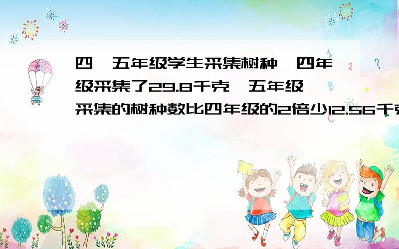 四,五年级学生采集树种,四年级采集了29.8千克,五年级采集的树种数比四年级的2倍少12.56千克两个年级共采集树种多少千克?