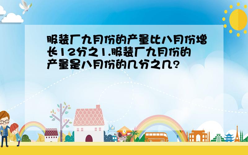 服装厂九月份的产量比八月份增长12分之1.服装厂九月份的产量是八月份的几分之几?