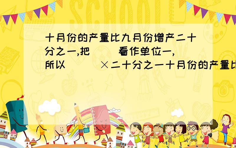 十月份的产量比九月份增产二十分之一,把( )看作单位一,所以 ( )×二十分之一十月份的产量比九月份增产二十分之一,把(     )看作单位一,所以(      )×二十分之一=(       )(     )÷(1+二十分之一)=(