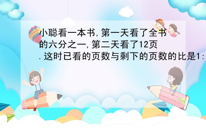 小聪看一本书,第一天看了全书的六分之一,第二天看了12页.这时已看的页数与剩下的页数的比是1:4.这本书多少页