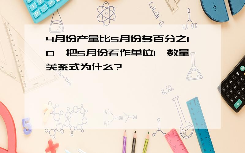 4月份产量比5月份多百分之10,把5月份看作单位1,数量关系式为什么?