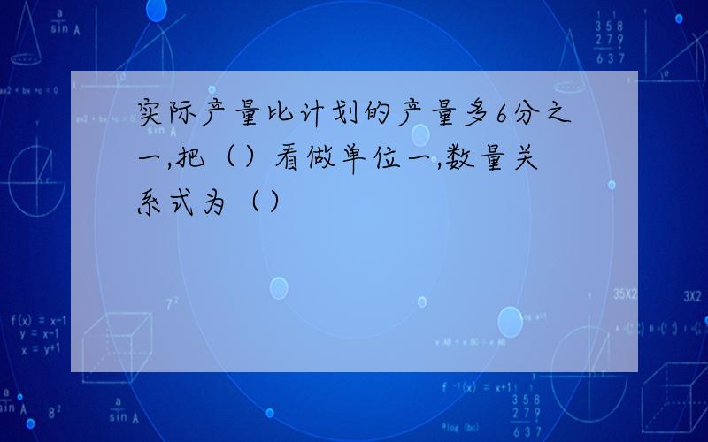 实际产量比计划的产量多6分之一,把（）看做单位一,数量关系式为（）