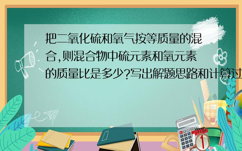 把二氧化硫和氧气按等质量的混合,则混合物中硫元素和氧元素的质量比是多少?写出解题思路和计算过程~