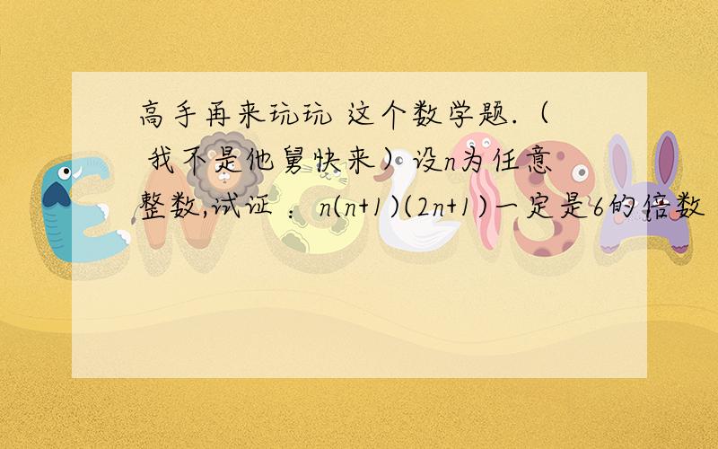 高手再来玩玩 这个数学题.（ 我不是他舅快来）设n为任意整数,试证 ：n(n+1)(2n+1)一定是6的倍数