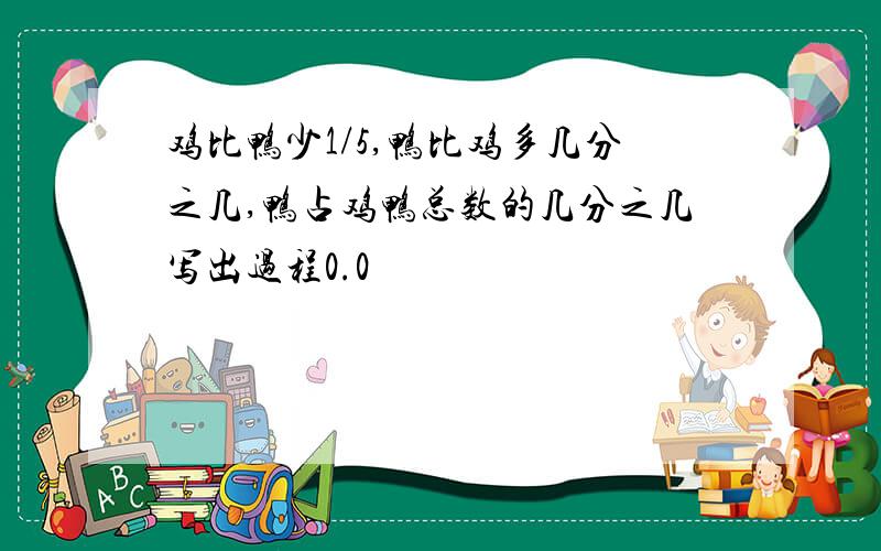 鸡比鸭少1/5,鸭比鸡多几分之几,鸭占鸡鸭总数的几分之几写出过程0.0