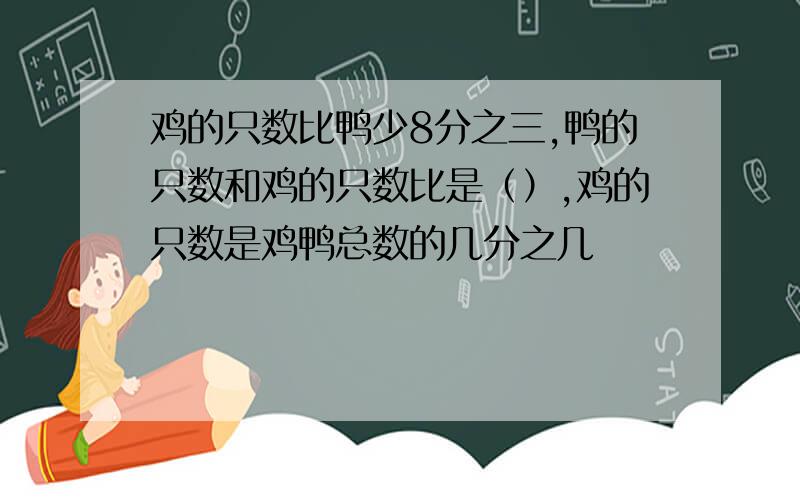 鸡的只数比鸭少8分之三,鸭的只数和鸡的只数比是（）,鸡的只数是鸡鸭总数的几分之几