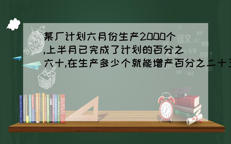 某厂计划六月份生产2000个,上半月已完成了计划的百分之六十,在生产多少个就能增产百分之二十五?