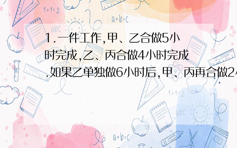 1.一件工作,甲、乙合做5小时完成,乙、丙合做4小时完成.如果乙单独做6小时后,甲、丙再合做2小时,也刚好完成任务.乙单独做完需要几小时?2.甲、乙两车同时从A、B两站相对开出,经2小时24分钟