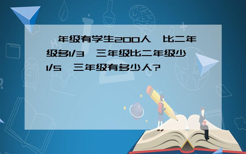 一年级有学生200人,比二年级多1/3,三年级比二年级少1/5,三年级有多少人?