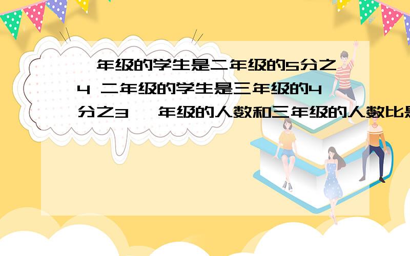 一年级的学生是二年级的5分之4 二年级的学生是三年级的4分之3 一年级的人数和三年级的人数比是几比几