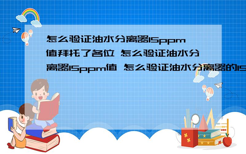 怎么验证油水分离器15ppm值拜托了各位 怎么验证油水分离器15ppm值 怎么验证油水分离器的15ppm值,设备的不同类型,是不是验证方法有所不同呢?有了解的朋友么?可否发表下意见呢