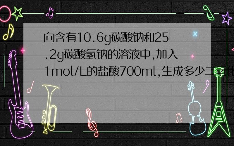 向含有10.6g碳酸钠和25.2g碳酸氢钠的溶液中,加入1mol/L的盐酸700ml,生成多少二氧化碳,