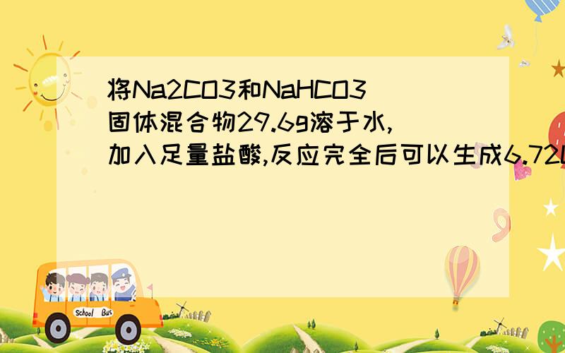 将Na2CO3和NaHCO3固体混合物29.6g溶于水,加入足量盐酸,反应完全后可以生成6.72LCO2（标况下）.求溶液中Na2CO3的质量