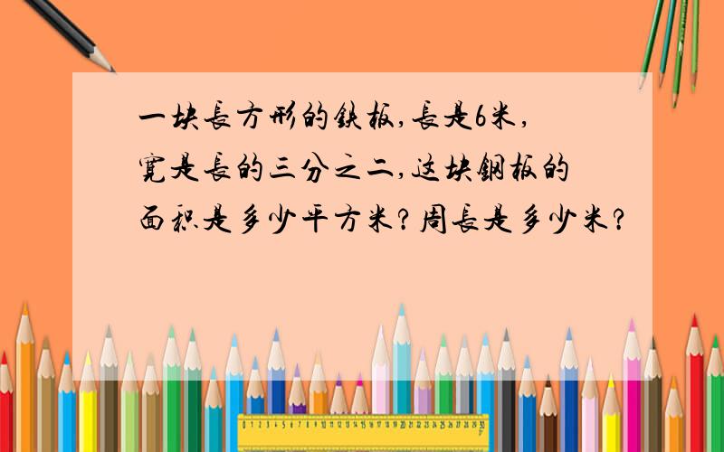 一块长方形的铁板,长是6米,宽是长的三分之二,这块钢板的面积是多少平方米?周长是多少米?