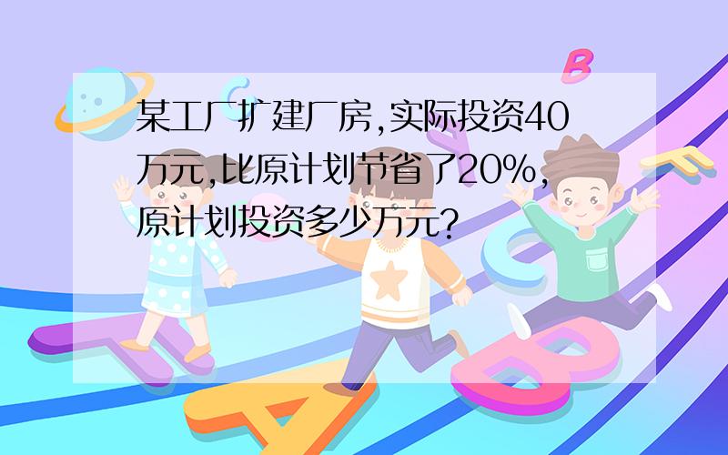 某工厂扩建厂房,实际投资40万元,比原计划节省了20%,原计划投资多少万元?