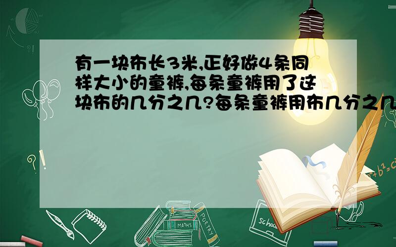 有一块布长3米,正好做4条同样大小的童裤,每条童裤用了这块布的几分之几?每条童裤用布几分之几米?