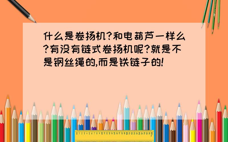 什么是卷扬机?和电葫芦一样么?有没有链式卷扬机呢?就是不是钢丝绳的,而是铁链子的!