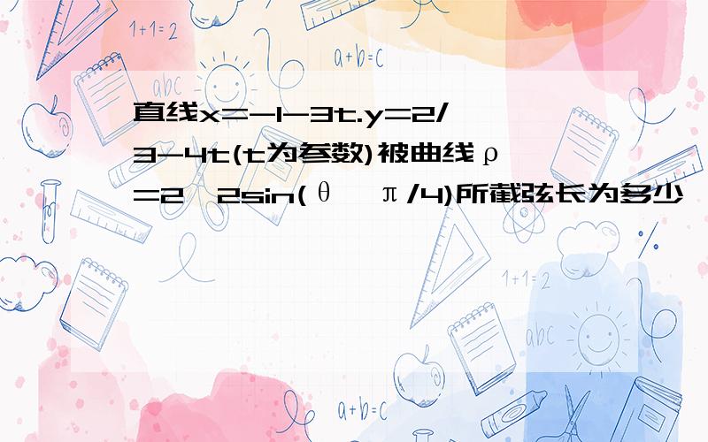 直线x=-1-3t.y=2/3-4t(t为参数)被曲线ρ=2√2sin(θ﹣π/4)所截弦长为多少