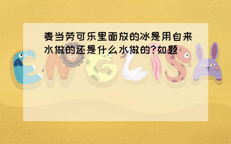 麦当劳可乐里面放的冰是用自来水做的还是什么水做的?如题