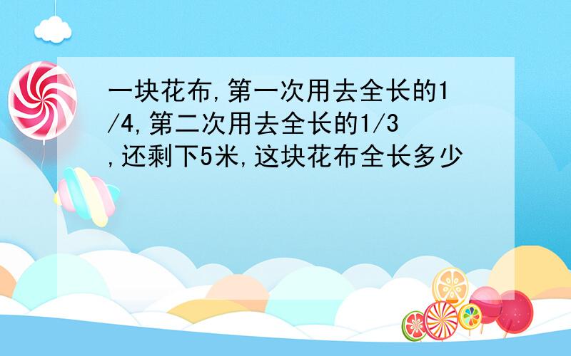 一块花布,第一次用去全长的1/4,第二次用去全长的1/3,还剩下5米,这块花布全长多少