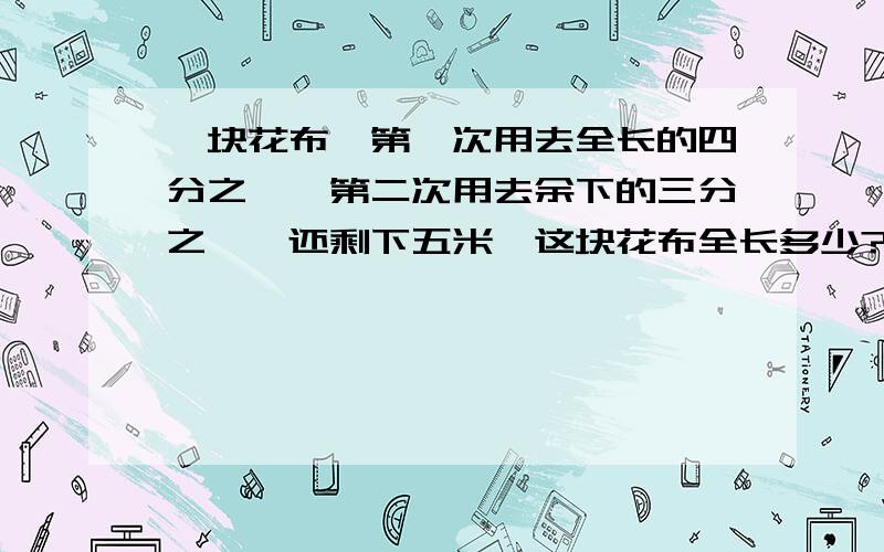 一块花布,第一次用去全长的四分之一,第二次用去余下的三分之一,还剩下五米,这块花布全长多少?