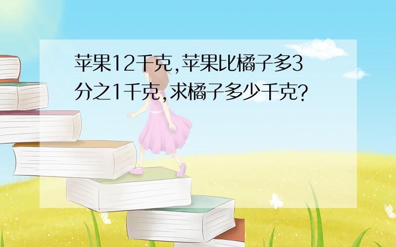 苹果12千克,苹果比橘子多3分之1千克,求橘子多少千克?