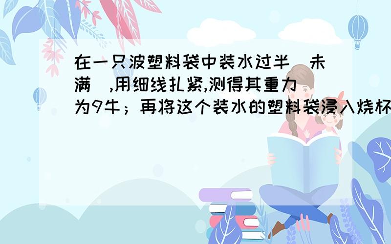 在一只波塑料袋中装水过半（未满）,用细线扎紧,测得其重力为9牛；再将这个装水的塑料袋浸入烧杯的水中当弹簧测力计示数为6牛是时,袋内水面与烧杯中的水面相比（不计塑料袋和细线的