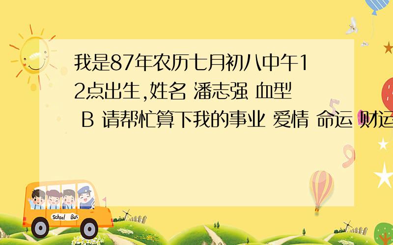 我是87年农历七月初八中午12点出生,姓名 潘志强 血型 B 请帮忙算下我的事业 爱情 命运 财运 本人最近几年不断变胖,以前正常120 现在没控制180了,工作5年,没变化,虽然工资可以,工作不累,但是