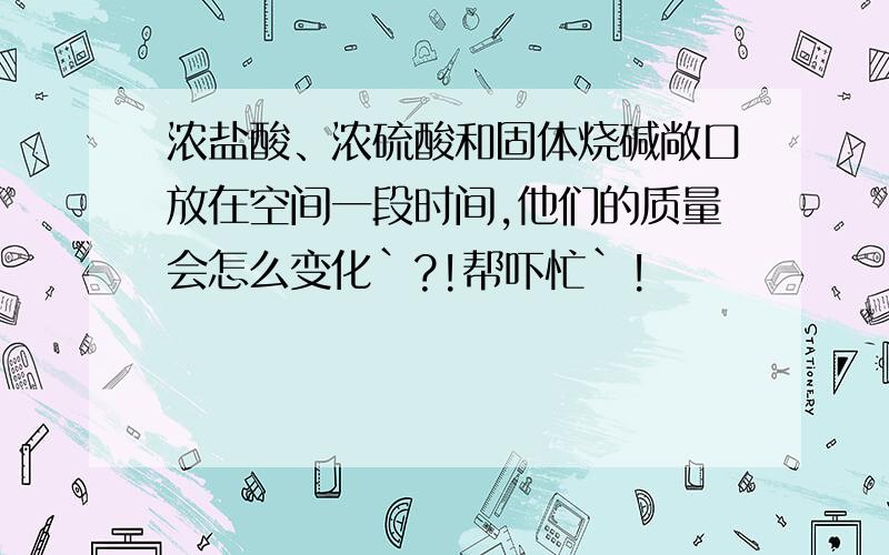 浓盐酸、浓硫酸和固体烧碱敞口放在空间一段时间,他们的质量会怎么变化`?!帮吓忙`!