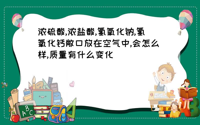 浓硫酸,浓盐酸,氢氧化钠,氢氧化钙敞口放在空气中,会怎么样,质量有什么变化