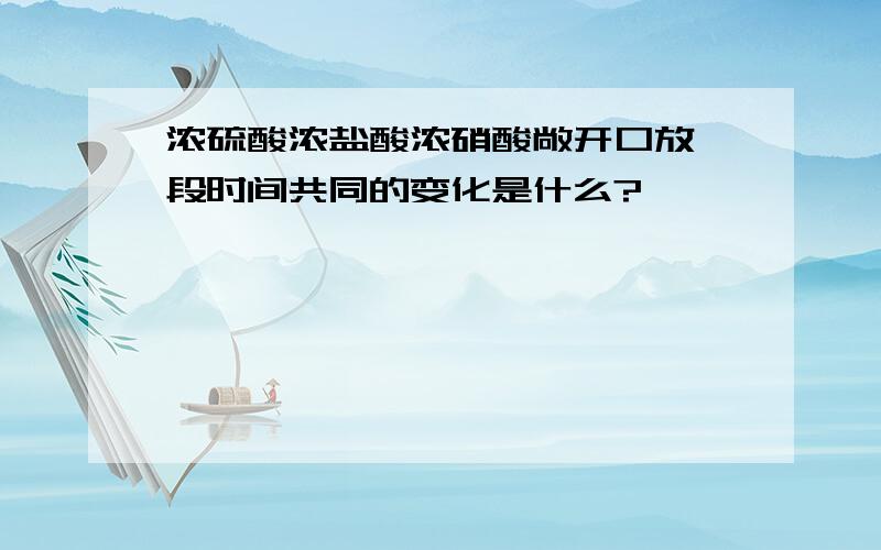 浓硫酸浓盐酸浓硝酸敞开口放一段时间共同的变化是什么?