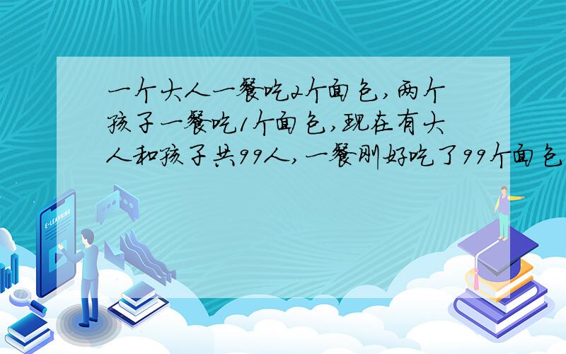 一个大人一餐吃2个面包,两个孩子一餐吃1个面包,现在有大人和孩子共99人,一餐刚好吃了99个面包.大人和孩子各几人,（要算式）