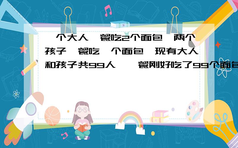 一个大人一餐吃2个面包,两个孩子一餐吃一个面包,现有大人和孩子共99人,一餐刚好吃了99个面包.大人和孩子各几个人?