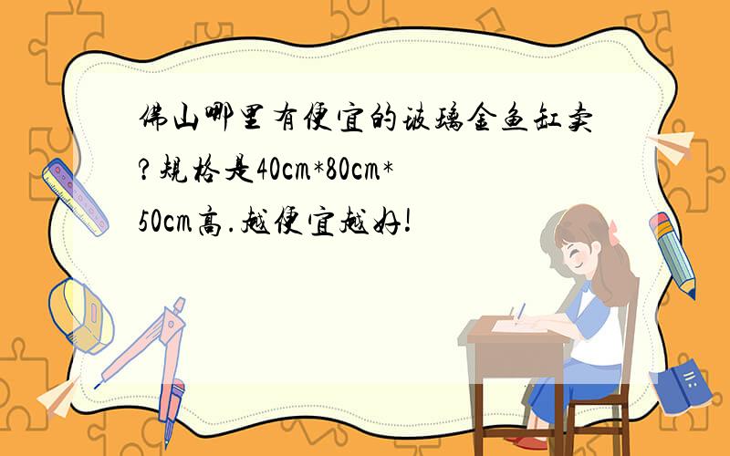 佛山哪里有便宜的玻璃金鱼缸卖?规格是40cm*80cm*50cm高.越便宜越好!