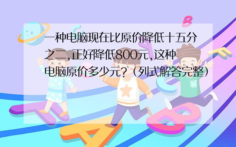 一种电脑现在比原价降低十五分之二,正好降低800元,这种电脑原价多少元?（列式解答完整）