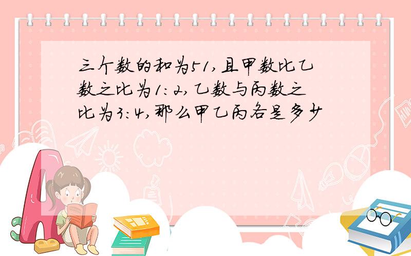 三个数的和为51,且甲数比乙数之比为1:2,乙数与丙数之比为3:4,那么甲乙丙各是多少