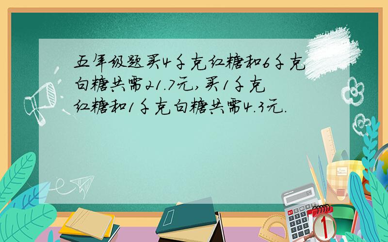 五年级题买4千克红糖和6千克白糖共需21.7元,买1千克红糖和1千克白糖共需4.3元.