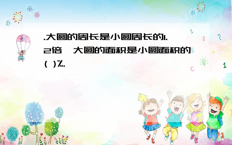 .大圆的周长是小圆周长的1.2倍,大圆的面积是小圆面积的( )%.