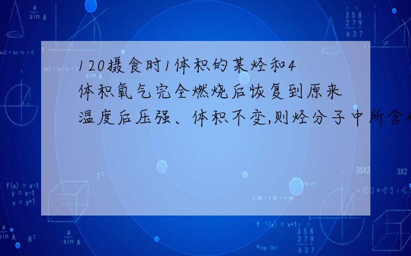 120摄食时1体积的某烃和4体积氧气完全燃烧后恢复到原来温度后压强、体积不变,则烃分子中所含碳原子不可能是（）A、1B 2 C 3D4相对分子质量为72的烷烃的可能的结构简式：--第一题望有思路.