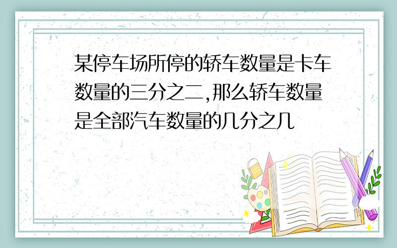 某停车场所停的轿车数量是卡车数量的三分之二,那么轿车数量是全部汽车数量的几分之几