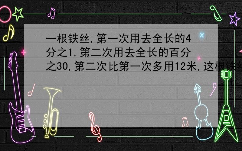 一根铁丝,第一次用去全长的4分之1,第二次用去全长的百分之30,第二次比第一次多用12米,这根铁丝全长多少米?