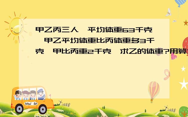 甲乙丙三人,平均体重63千克,甲乙平均体重比丙体重多3千克,甲比丙重2千克,求乙的体重?用算式解