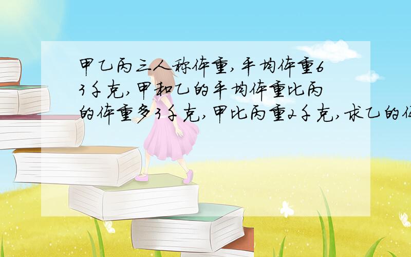 甲乙丙三人称体重,平均体重63千克,甲和乙的平均体重比丙的体重多3千克,甲比丙重2千克,求乙的体重具体