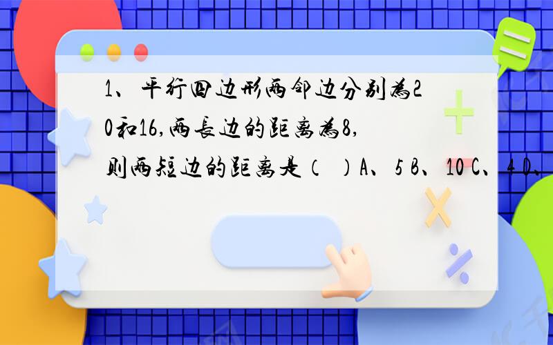 1、平行四边形两邻边分别为20和16,两长边的距离为8,则两短边的距离是（ ）A、5 B、10 C、4 D、82、先画一个不等边三角形ABC,然后通过平移将这个三角形的两条边画平行四边形,这样能画出几个