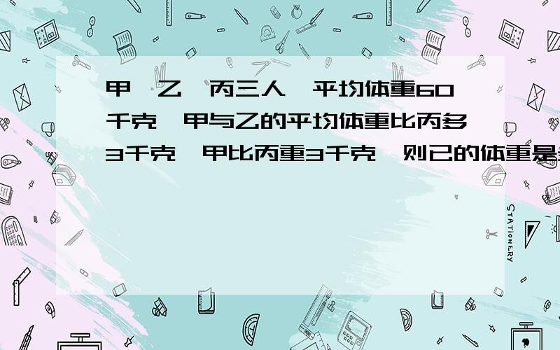 甲、乙、丙三人,平均体重60千克,甲与乙的平均体重比丙多3千克,甲比丙重3千克,则已的体重是多少千克?