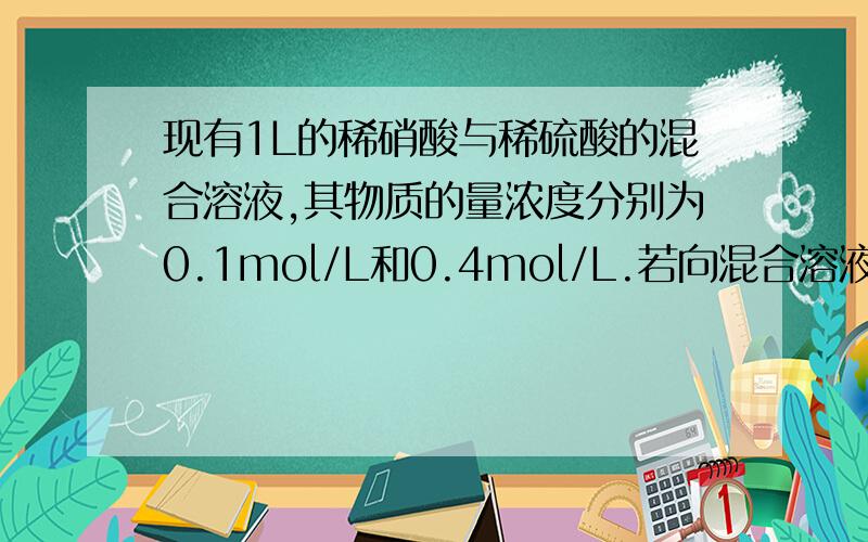 现有1L的稀硝酸与稀硫酸的混合溶液,其物质的量浓度分别为0.1mol/L和0.4mol/L.若向混合溶液中加入铜粉,则最多能溶解多少铜粉?A.2.4g.B3.2g C.6.4g.D9.6g